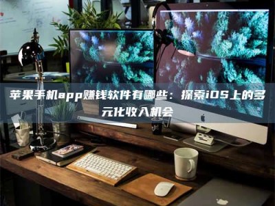 天水苹果手机app赚钱软件有哪些：探索iOS上的多元化收入机会