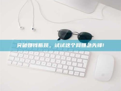 天水突破赚钱瓶颈，试试这个网赚急先锋!