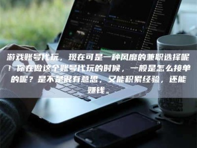 天水游戏账号代玩，现在可是一种风靡的兼职选择呢！你在做这个账号代玩的时候，一般是怎么接单的呢？是不是很有意思，又能积累经验，还能赚钱。