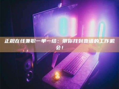 天水正规在线兼职一单一结：带你找到靠谱的工作机会！