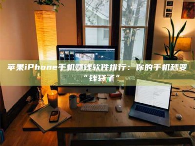 天水苹果iPhone手机赚钱软件排行：你的手机秒变“钱袋子”