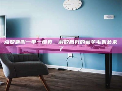 天水点赞兼职一单一结群，解放自我的薅羊毛机会来了