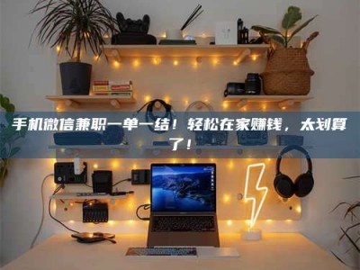 天水手机微信兼职一单一结！轻松在家赚钱，太划算了！