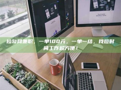 天水拉勾网兼职，一单100元，一单一结，找短时间工作超方便！