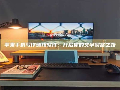 天水苹果手机写作赚钱软件：开启你的文字财富之路