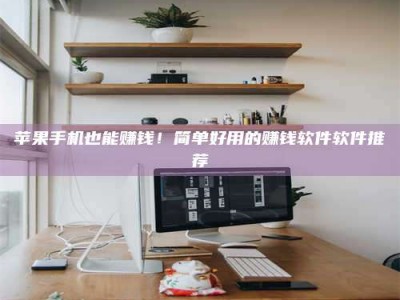 天水苹果手机也能赚钱！简单好用的赚钱软件软件推荐