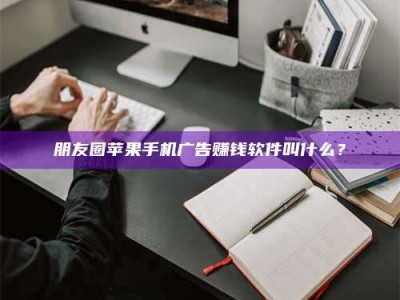 天水朋友圈苹果手机广告赚钱软件叫什么？