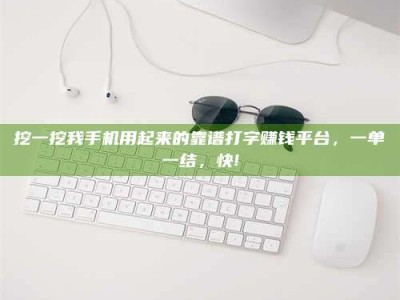 天水挖一挖我手机用起来的靠谱打字赚钱平台，一单一结，快!