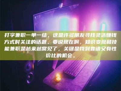 天水打字兼职一单一结，这是许多朋友寻找灵活赚钱方式时关注的话题。要说现在啊，知识变现和技能兼职是越来越常见了，关键是找到靠谱又有性价比的机会。