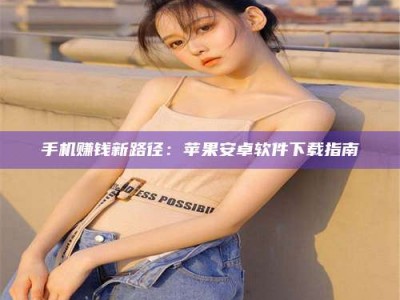天水手机赚钱新路径：苹果安卓软件下载指南