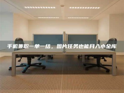 天水手机兼职一单一结，图片任务也能月入小金库