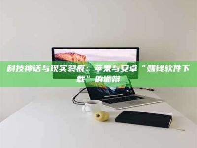 天水科技神话与现实裂痕：苹果与安卓“赚钱软件下载”的诡辩