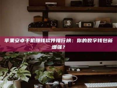 天水苹果安卓手机赚钱软件排行榜：你的数字钱包新增强？