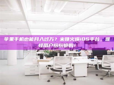 天水苹果手机也能月入过万？米赚火爆iOS平台，难怪用户纷纷抢购！
