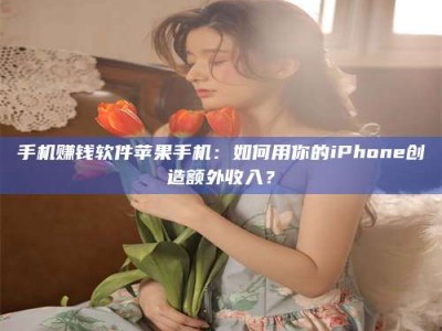 天水手机赚钱软件苹果手机：如何用你的iPhone创造额外收入？