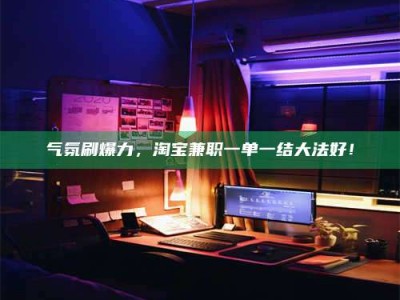 天水气氛刷爆力，淘宝兼职一单一结大法好！
