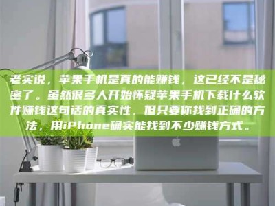 天水老实说，苹果手机是真的能赚钱，这已经不是秘密了。虽然很多人开始怀疑苹果手机下载什么软件赚钱这句话的真实性，但只要你找到正确的方法，用iPhone确实能找到不少赚钱方式。