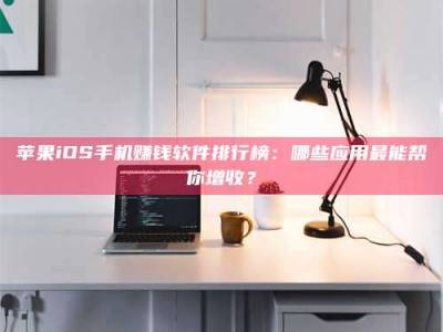天水苹果iOS手机赚钱软件排行榜：哪些应用最能帮你增收？