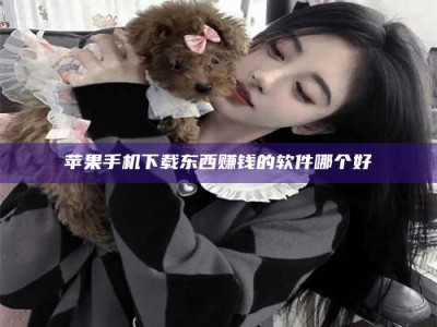 天水苹果手机下载东西赚钱的软件哪个好