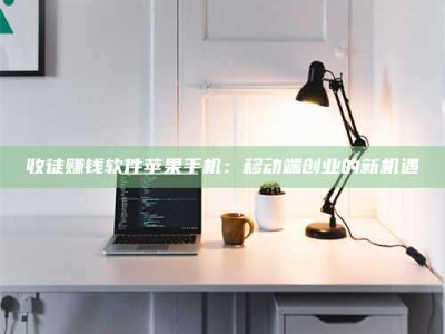 天水收徒赚钱软件苹果手机：移动端创业的新机遇