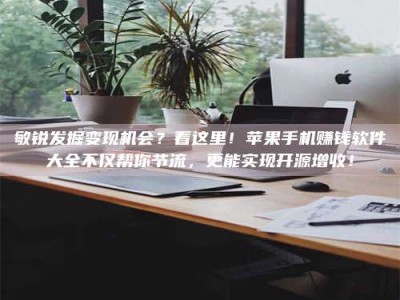 天水敏锐发掘变现机会？看这里！苹果手机赚钱软件大全不仅帮你节流，更能实现开源增收！