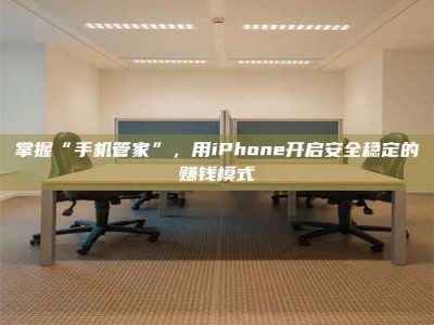 天水掌握“手机管家”，用iPhone开启安全稳定的赚钱模式