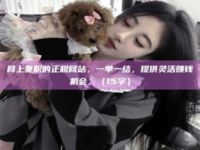 天水网上兼职的正规网站，一单一结，提供灵活赚钱机会。（15字）