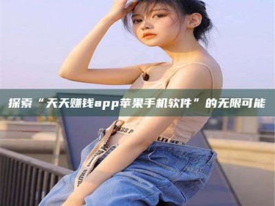天水探索“天天赚钱app苹果手机软件”的无限可能