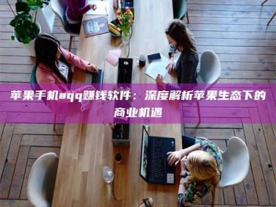 天水苹果手机aqq赚钱软件：深度解析苹果生态下的商业机遇