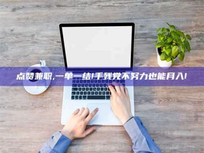 天水点赞兼职,一单一结!手残党不努力也能月入!