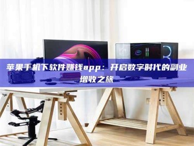 天水苹果手机下软件赚钱app：开启数字时代的副业增收之旅